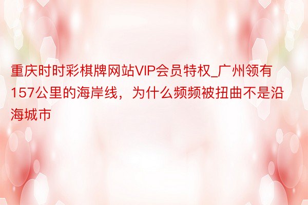 重庆时时彩棋牌网站VIP会员特权_广州领有157公里的海岸线，为什么频频被扭曲不是沿海城市