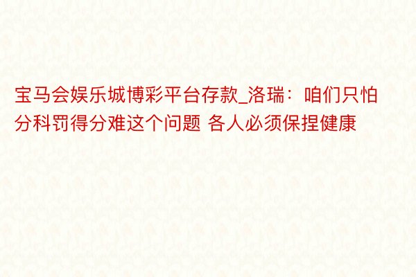 宝马会娱乐城博彩平台存款_洛瑞：咱们只怕分科罚得分难这个问题 各人必须保捏健康