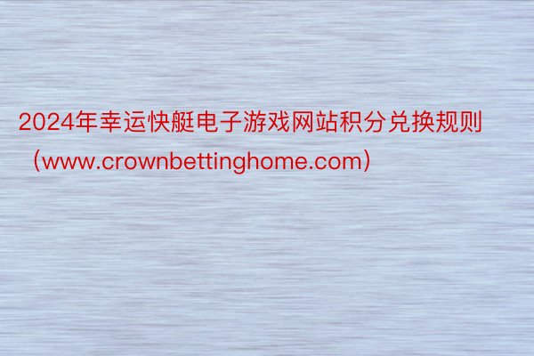 2024年幸运快艇电子游戏网站积分兑换规则（www.crownbettinghome.com）