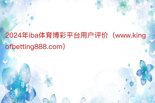 2024年iba体育博彩平台用户评价（www.kingofbetting888.com）