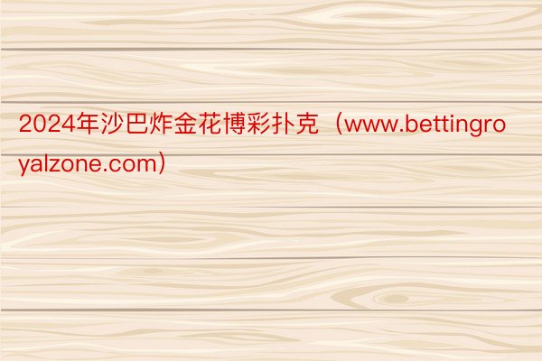 2024年沙巴炸金花博彩扑克（www.bettingroyalzone.com）