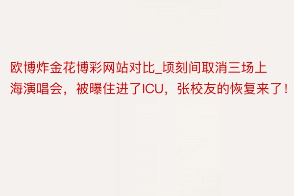 欧博炸金花博彩网站对比_顷刻间取消三场上海演唱会，被曝住进了ICU，张校友的恢复来了！