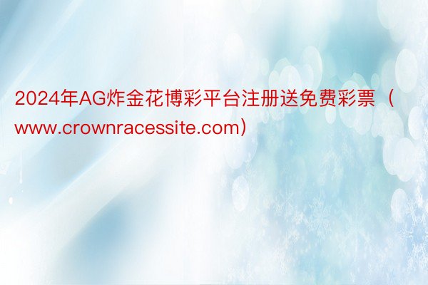 2024年AG炸金花博彩平台注册送免费彩票（www.crownracessite.com）