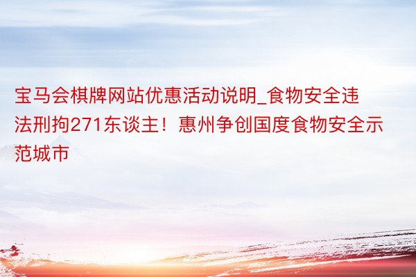 宝马会棋牌网站优惠活动说明_食物安全违法刑拘271东谈主！惠州争创国度食物安全示范城市