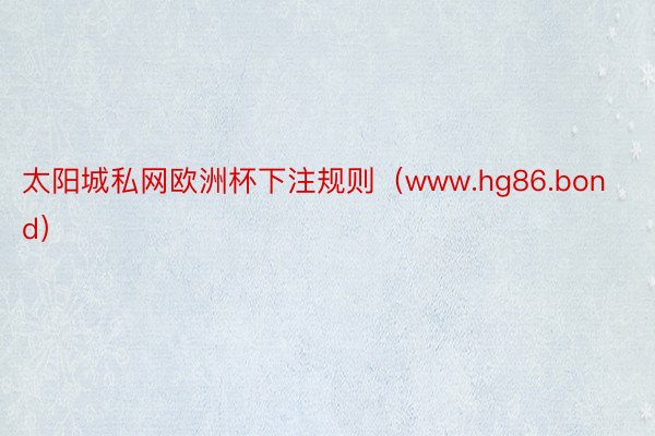 太阳城私网欧洲杯下注规则（www.hg86.bond）