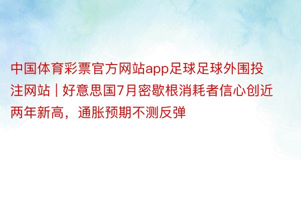 中国体育彩票官方网站app足球足球外围投注网站 | 好意思国7月密歇根消耗者信心创近两年新高，通胀预期不测反弹