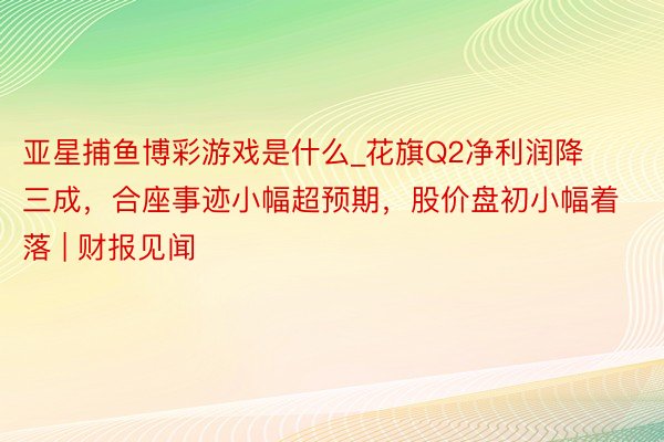 亚星捕鱼博彩游戏是什么_花旗Q2净利润降三成，合座事迹小幅超预期，股价盘初小幅着落 | 财报见闻