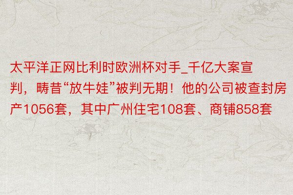 太平洋正网比利时欧洲杯对手_千亿大案宣判，畴昔“放牛娃”被判无期！他的公司被查封房产1056套，其中广州住宅108套、商铺858套