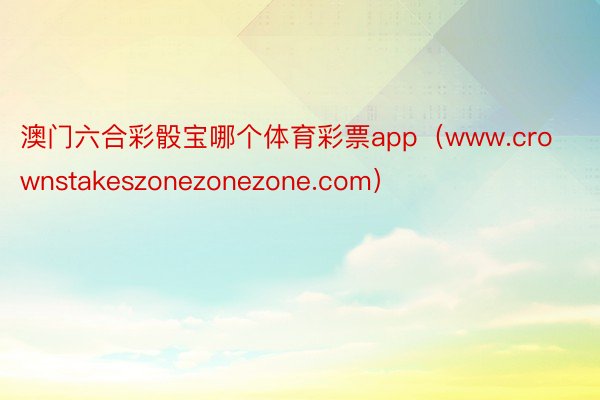 澳门六合彩骰宝哪个体育彩票app（www.crownstakeszonezonezone.com）