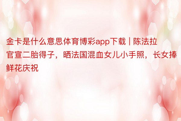 金卡是什么意思体育博彩app下载 | 陈法拉官宣二胎得子，晒法国混血女儿小手照，长女捧鲜花庆祝