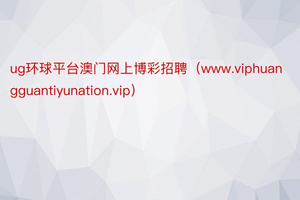 ug环球平台澳门网上博彩招聘（www.viphuangguantiyunation.vip）