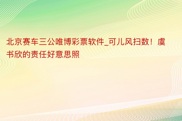 北京赛车三公唯博彩票软件_可儿风扫数！虞书欣的责任好意思照