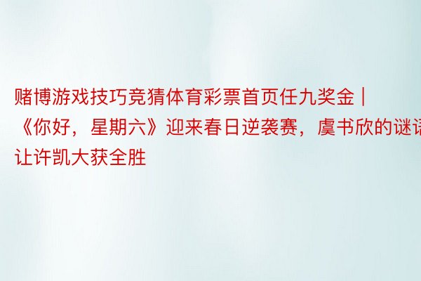 赌博游戏技巧竞猜体育彩票首页任九奖金 | 《你好，星期六》迎来春日逆袭赛，虞书欣的谜语让许凯大获全胜