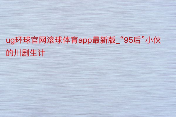 ug环球官网滚球体育app最新版_“95后”小伙的川剧生计