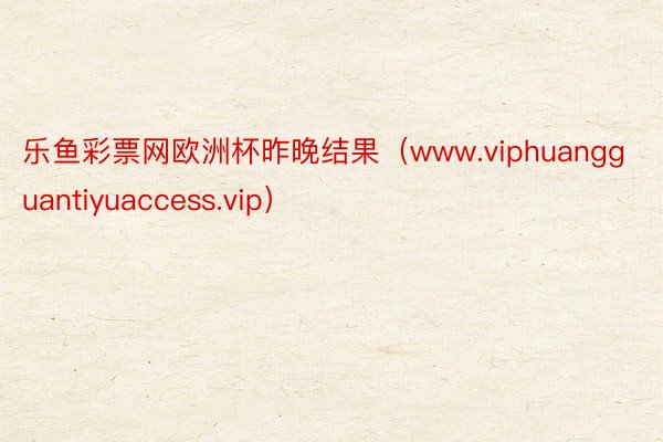 乐鱼彩票网欧洲杯昨晚结果（www.viphuangguantiyuaccess.vip）