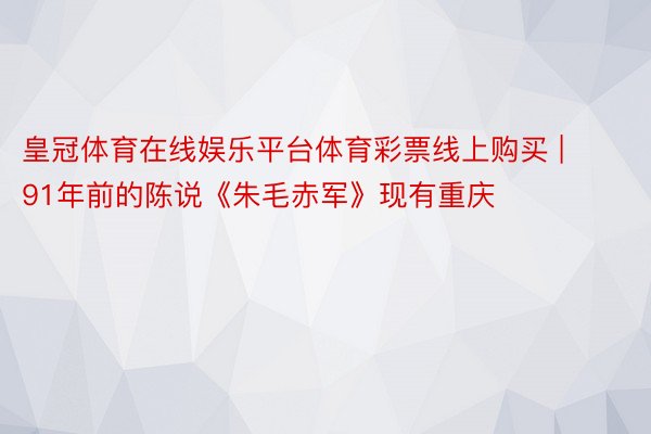 皇冠体育在线娱乐平台体育彩票线上购买 | 91年前的陈说《朱毛赤军》现有重庆