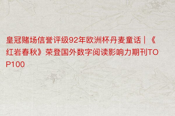 皇冠赌场信誉评级92年欧洲杯丹麦童话 | 《红岩春秋》荣登国外数字阅读影响力期刊TOP100