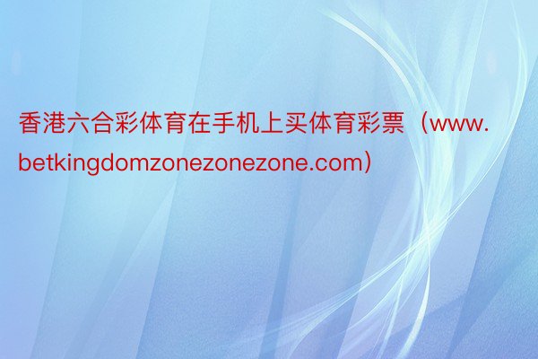 香港六合彩体育在手机上买体育彩票（www.betkingdomzonezonezone.com）