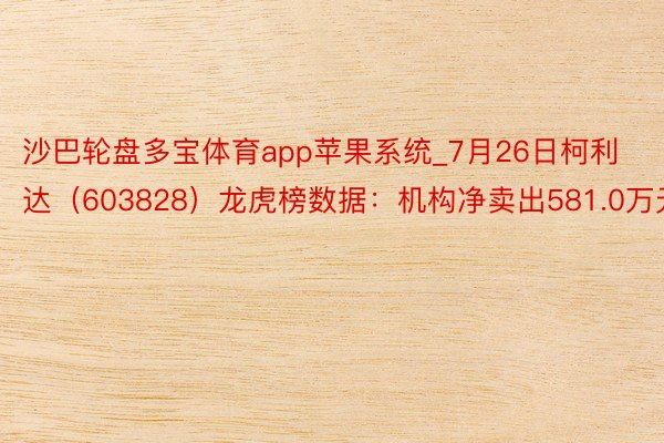 沙巴轮盘多宝体育app苹果系统_7月26日柯利达（603828）龙虎榜数据：机构净卖出581.0万元