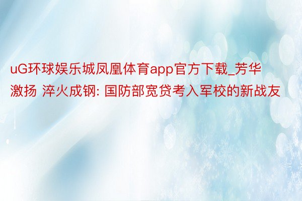 uG环球娱乐城凤凰体育app官方下载_芳华激扬 淬火成钢: 国防部宽贷考入军校的新战友