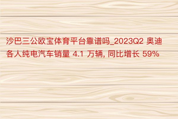 沙巴三公欧宝体育平台靠谱吗_2023Q2 奥迪各人纯电汽车销量 4.1 万辆, 同比增长 59%