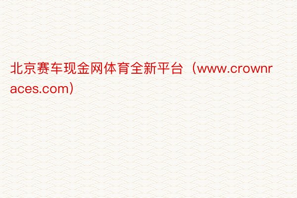 北京赛车现金网体育全新平台（www.crownraces.com）