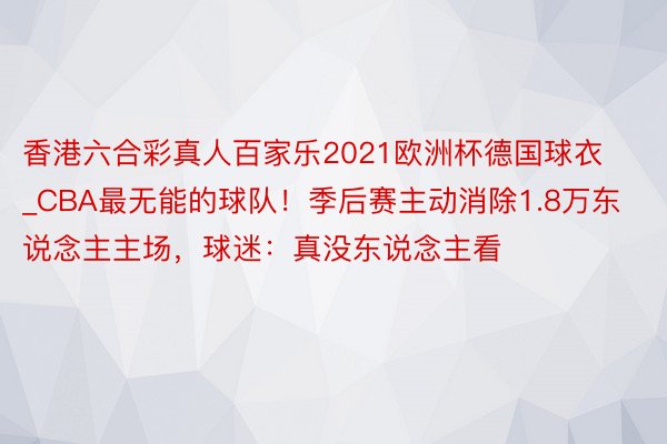 香港六合彩真人百家乐2021欧洲杯德国球衣_CBA最无能的球队！季后赛主动消除1.8万东说念主主场，球迷：真没东说念主看