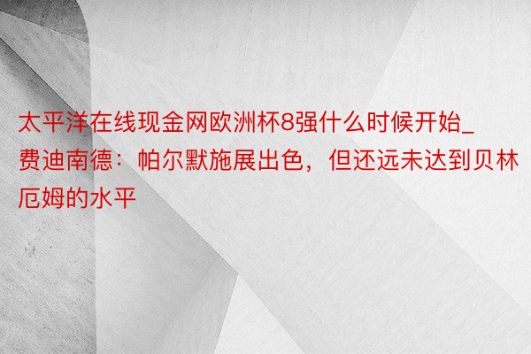 太平洋在线现金网欧洲杯8强什么时候开始_费迪南德：帕尔默施展出色，但还远未达到贝林厄姆的水平