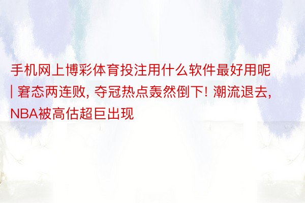 手机网上博彩体育投注用什么软件最好用呢 | 窘态两连败, 夺冠热点轰然倒下! 潮流退去, NBA被高估超巨出现