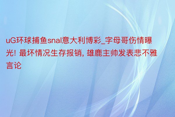 uG环球捕鱼snal意大利博彩_字母哥伤情曝光! 最坏情况生存报销, 雄鹿主帅发表悲不雅言论