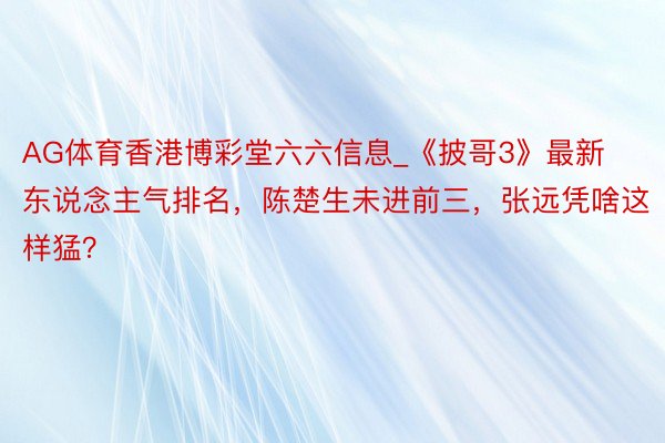 AG体育香港博彩堂六六信息_《披哥3》最新东说念主气排名，陈楚生未进前三，张远凭啥这样猛？
