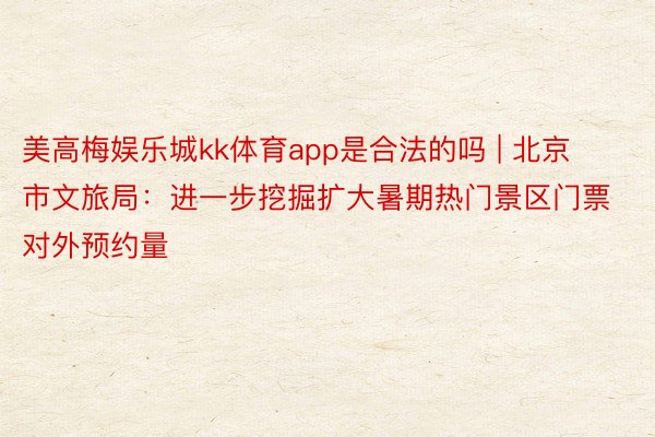 美高梅娱乐城kk体育app是合法的吗 | 北京市文旅局：进一步挖掘扩大暑期热门景区门票对外预约量