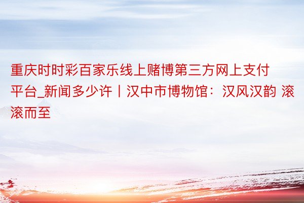 重庆时时彩百家乐线上赌博第三方网上支付平台_新闻多少许丨汉中市博物馆：汉风汉韵 滚滚而至