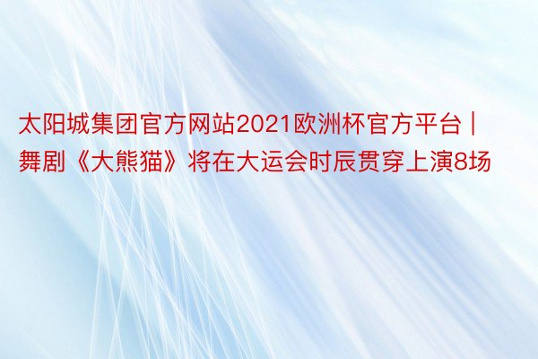 太阳城集团官方网站2021欧洲杯官方平台 | 舞剧《大熊猫》将在大运会时辰贯穿上演8场