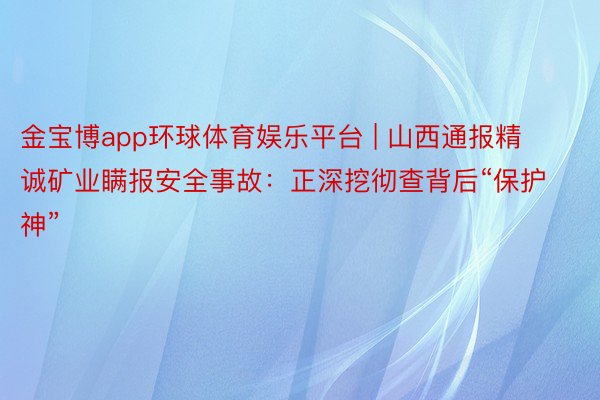 金宝博app环球体育娱乐平台 | 山西通报精诚矿业瞒报安全事故：正深挖彻查背后“保护神”