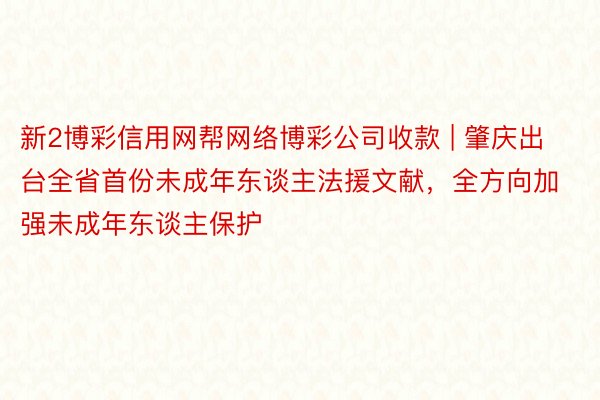 新2博彩信用网帮网络博彩公司收款 | 肇庆出台全省首份未成年东谈主法援文献，全方向加强未成年东谈主保护