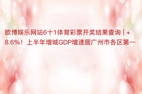 欧博娱乐网站6十1体育彩票开奖结果查询 | +8.6%！上半年增城GDP增速居广州市各区第一