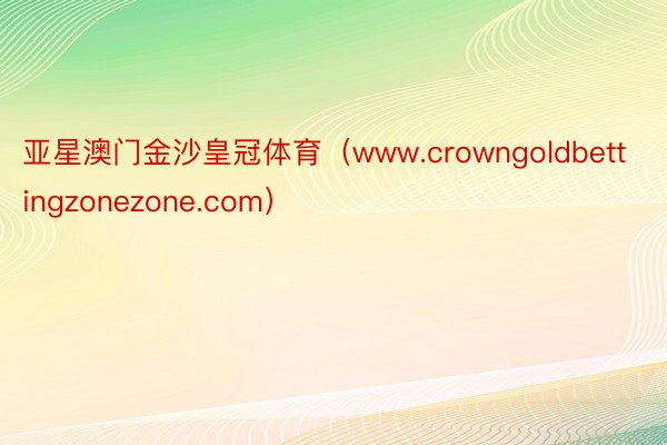 亚星澳门金沙皇冠体育（www.crowngoldbettingzonezone.com）