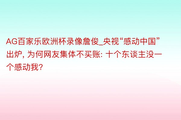 AG百家乐欧洲杯录像詹俊_央视“感动中国”出炉, 为何网友集体不买账: 十个东谈主没一个感动我?