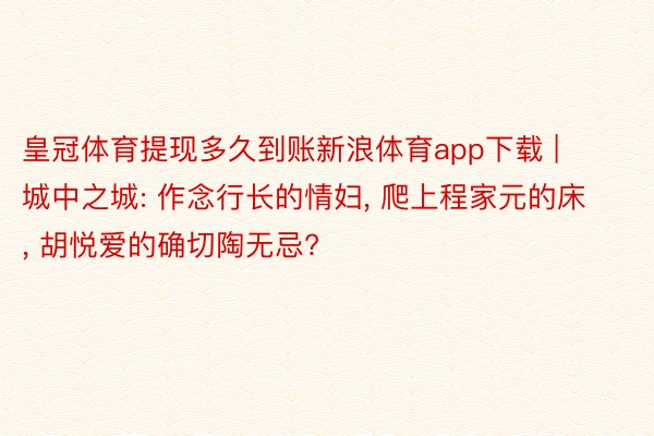 皇冠体育提现多久到账新浪体育app下载 | 城中之城: 作念行长的情妇, 爬上程家元的床, 胡悦爱的确切陶无忌?