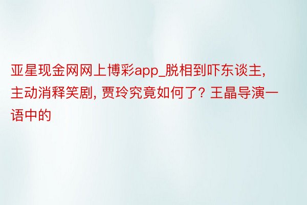 亚星现金网网上博彩app_脱相到吓东谈主, 主动消释笑剧, 贾玲究竟如何了? 王晶导演一语中的