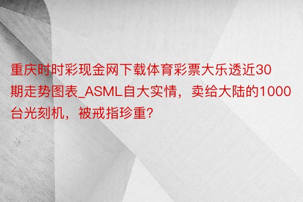 重庆时时彩现金网下载体育彩票大乐透近30期走势图表_ASML自大实情，卖给大陆的1000台光刻机，被戒指珍重？