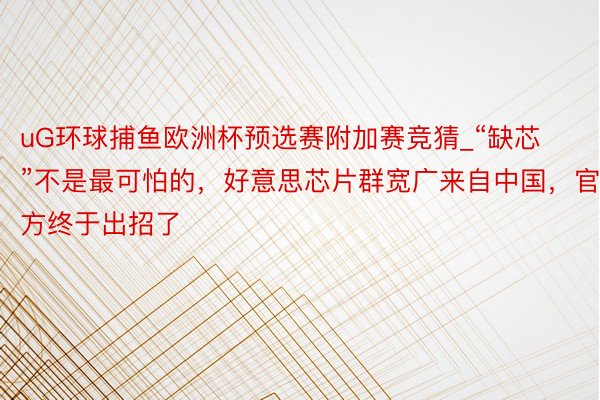 uG环球捕鱼欧洲杯预选赛附加赛竞猜_“缺芯”不是最可怕的，好意思芯片群宽广来自中国，官方终于出招了