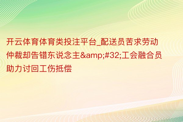 开云体育体育类投注平台_配送员苦求劳动仲裁却告错东说念主&#32;工会融合员助力讨回工伤抵偿