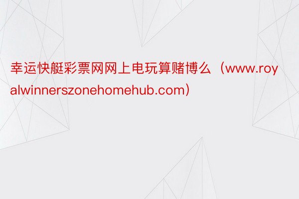 幸运快艇彩票网网上电玩算赌博么（www.royalwinnerszonehomehub.com）