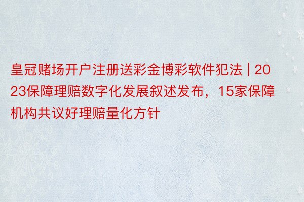 皇冠赌场开户注册送彩金博彩软件犯法 | 2023保障理赔数字化发展叙述发布，15家保障机构共议好理赔量化方针