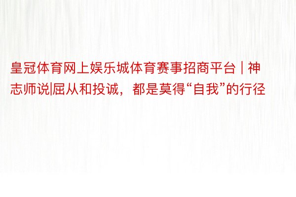 皇冠体育网上娱乐城体育赛事招商平台 | 神志师说|屈从和投诚，都是莫得“自我”的行径