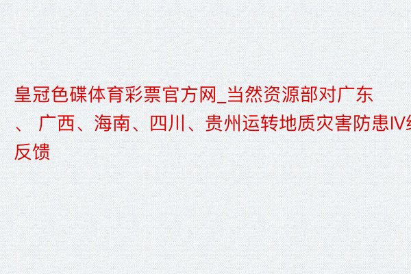 皇冠色碟体育彩票官方网_当然资源部对广东、 广西、海南、四川、贵州运转地质灾害防患IV级反馈