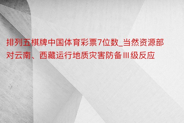 排列五棋牌中国体育彩票7位数_当然资源部对云南、西藏运行地质灾害防备Ⅲ级反应