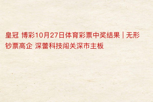 皇冠 博彩10月27日体育彩票中奖结果 | 无形钞票高企 深蕾科技闯关深市主板